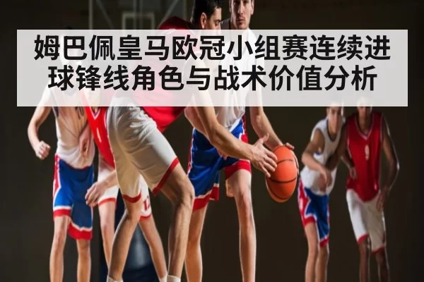 姆巴佩皇马欧冠小组赛连续进球锋线角色与战术价值分析